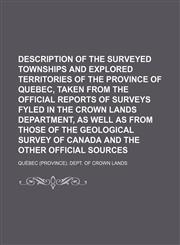 Description of the surveyed townships and explored territories of the province of Quebec, taken from the official reports of surveys fyled in the Crown lands department, as well as from those of the Geological survey of Canada and the other official,115934437X,9781159344375