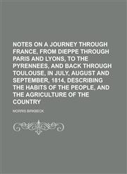 Notes on a Journey Through France, from Dieppe Through Paris and Lyons, to the Pyrennees, and Back Through Toulouse, in July, August and September, 1814, Describing the Habits of the People, and the Agriculture of the Country,1236858654,9781236858658