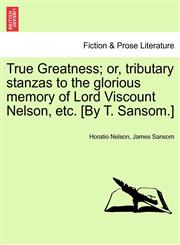True Greatness; Or, Tributary Stanzas to the Glorious Memory of Lord Viscount Nelson, Etc. [By T. Sansom.],124117430X,9781241174309