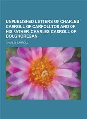 Unpublished Letters of Charles Carroll of Carrollton and of His Father, Charles Carroll of Doughoregan,1230219730,9781230219738