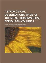 Astronomical observations made at the Royal Observatory, Edinburgh Volume 1,1230160574,9781230160573