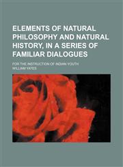 Elements of natural philosophy and natural history, in a series of familiar dialogues; For the instruction of Indian youth,1151657794,9781151657794