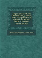 Improvement of the Understanding, Ethics, and Correspondence of Benedict De Spinoza (1901) - Primary Source Edition,1294910558,9781294910558