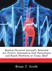 Nuclear-Powered Aircraft Potential Air Force's Alternative Fuel Persistence and Reach Platform or Crazy Idea?,1288333811,9781288333813