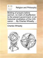 Bidding of prayers before sermon, no mark of disaffection to the present government or an historical vindication of the LVth canon. ... By Charles Wheatly, ...,114085156X,9781140851561