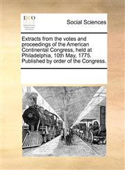 Extracts from the votes and proceedings of the American Continental Congress, held at Philadelphia, 10th May, 1775. Published by order of the Congress.,1170317154,9781170317150