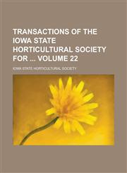 Transactions of the Iowa State Horticultural Society for  Volume 22,1230012656,9781230012650