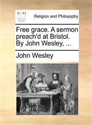 Free grace. A sermon preach'd at Bristol. By John Wesley, ...,1170113338,9781170113332