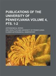 Publications of the University of Pennsylvania Volume 4, pts. 1-2 ; Astronomical series,1130548112,9781130548112