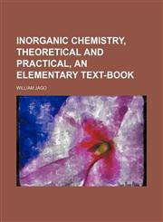 Inorganic chemistry, theoretical and practical, an elementary text-book,1151210080,9781151210081
