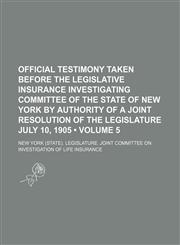Official Testimony Taken Before the Legislative Insurance Investigating Committee of the State of New York by Authority of a Joint Resolution of the Legislature July 10, 1905 (Volume 5),1150154330,9781150154331