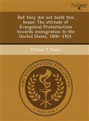 But they did not build this house The attitude of Evangelical Protestantism towards immigration to the United States, 1800--1924.,1243720158,9781243720153