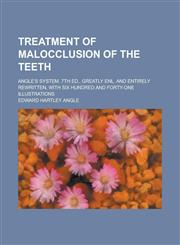 Treatment of Malocclusion of the Teeth; Angle's System. 7th Ed., Greatly Enl. and Entirely Rewritten, with Six Hundred and Forty-One Illustrations,1234272687,9781234272685