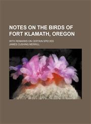 Notes on the birds of Fort Klamath, Oregon; With remarks on certain species,1154457974,9781154457971