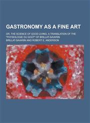 Gastronomy as a Fine Art; Or, the Science of Good Living. a Translation of the Physiologie Du Gout of Brillat-Savarin,1230286160,9781230286167