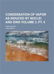 Condensation of vapor as induced by nuclei and ions; Third report Volume 3, pt. 4,123699129X,9781236991294
