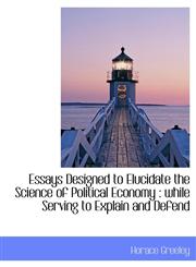 Essays Designed to Elucidate the Science of Political Economy while Serving to Explain and Defend,111370814X,9781113708144