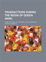 Transactions During the Reign of Queen Anne; From the Union, to the Death of That Princess,1151282952,9781151282958
