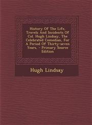 History Of The Life, Travels And Incidents Of Col. Hugh Lindsay, The Celebrated Comedian, For A Period Of Thirty-seven Years, - Primary Source Edition,1295634481,9781295634484