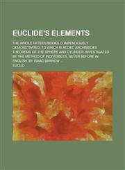 Euclide's Elements; the whole fifteen books compendiously demonstrated. To which is added Archimedes theorems of the sphere and cylinder, investigated by the method of indivisibles. Never before in English. By Isaac Barrow ...,1234384205,9781234384203