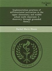 Implementation practices of differentiated instruction in the upper elementary and middle school math classroom A discovery through grounded theory.,1243717807,9781243717801