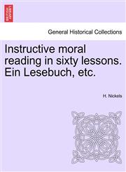 Instructive moral reading in sixty lessons. Ein Lesebuch, etc.,1241154627,9781241154622