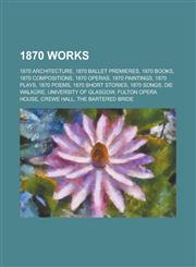 1870 Works 1870 Architecture, 1870 Ballet Premieres, 1870 Books, 1870 Compositions, 1870 Novels, 1870 Operas, 1870 Paintings, 187,1156034884,9781156034880