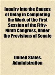 Inquiry Into the Causes of Delay in Completing the Work of the First Session of the Fifty-Ninth Congress, Under the Provisions of Senate,1152336614,9781152336612
