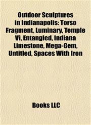 Outdoor Sculptures in Indianapolis Torso Fragment, Luminary, Temple Vi, Entangled, Indiana Limestone, Mega-Gem, Untitled, Spaces With Iron,1156931967,9781156931967