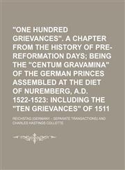 "One Hundred Grievances". a Chapter From the History of Pre-Reformation Days; Being the "Centum Gravamina" of the German Princes Assembled at the Diet of Nuremberg, A.d. 1522-1523 Including the "Ten Grievances" of 1511,1150197722,9781150197727