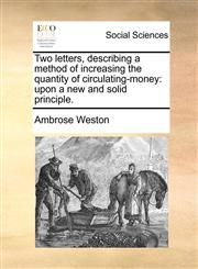Two letters, describing a method of increasing the quantity of circulating-money upon a new and solid principle.,1170790453,9781170790458