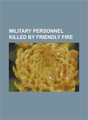 Military Personnel Killed by Friendly Fire Abbas Babaei, Arthur Louis Aaron, Awdry Vaucour, Charles J. Watters, Death of Dave Sharrett II, George Pre,1230773460,9781230773469