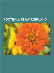 Football in Switzerland Football Venues in Switzerland, Swiss Football Clubs, Swiss Football Referees, Urs Meier, Switzerland National Footbal,123084662X,9781230846620