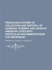Prevailing Systems of Collection and Disposal of Garbage, Rubbish and Ashes in American Cities with Particular Recommendations for Waterbury,1235633551,9781235633553