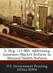 S. Hrg. 111-960 Addressing Insurance Market Reform in National Health Reform,1289375917,9781289375911