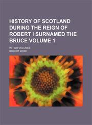 History of Scotland during the Reign of Robert I surnamed the Bruce Volume 1; In two volumes,1231753080,9781231753088