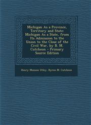 Michigan as a Province, Territory and State Michigan as a State, from Its Admission to the Union to the Close of the Civil War, by B. M. Cutcheon - P,1293878286,9781293878286