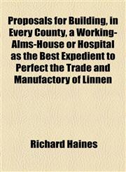 Proposals for Building, in Every County, a Working-Alms-House or Hospital as the Best Expedient to Perfect the Trade and Manufactory of Linnen,1443237523,9781443237529