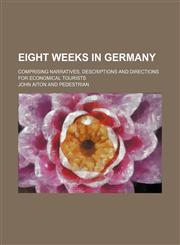 Eight Weeks in Germany; Comprising Narratives, Descriptions and Directions for Economical Tourists,115085913X,9781150859137