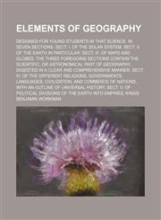 Elements of geography; designed for young students in that science. In seven sections. Sect. I. Of the solar system. Sect. II. Of the earth in particular. Sect. III. Of maps and globes. The three foregoing sections contain the scientific, or astronomical,1151314994,9781151314994