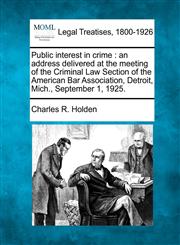 Public interest in crime an address delivered at the meeting of the Criminal Law Section of the American Bar Association, Detroit, Mich., September 1, 1925.,1240120214,9781240120215