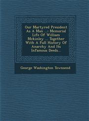 Our Martyred President As A Man ... Memorial Life Of William Mckinley ... Together With A Full History Of Anarchy And Its Infamous Deeds...,1286917654,9781286917657