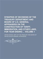 Synopsis of decisions of the Treasury Department and Board of U.S. General Appraisers on the construction of tariff, immigration, and other laws, for year ending  Volume 1,1154378160,9781154378160