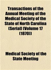 Transactions of the Annual Meeting of the Medical Society of the State of North Carolina (Serial] (Volume 17 (1870)),1153227649,9781153227643