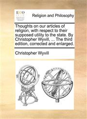 Thoughts on our articles of religion, with respect to their supposed utility to the state. By Christopher Wyvill, ... The third edition, corrected and enlarged.,1170567290,9781170567296