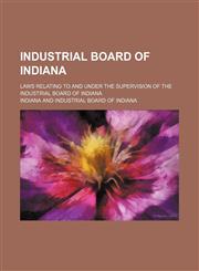 Industrial Board of Indiana; laws relating to and under the supervision of the industrial board of Indiana,1151353213,9781151353214