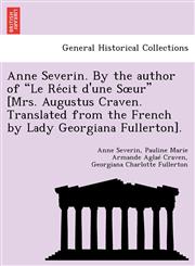 Anne Severin. By the author of "Le Récit d'une Sœur" [Mrs. Augustus Craven. Translated from the French by Lady Georgiana Fullerton].,1241734038,9781241734039