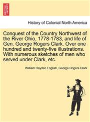 Conquest of the Country Northwest of the River Ohio, 1778-1783, and life of Gen. George Rogers Clark. Over one hundred and twenty-five illustrations. With numerous sketches of men who served under Clark, etc. Vol. II,1241595550,9781241595555