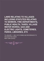 Laws Relating to Villages Including Statutes Relating to Sewers, Fire Departments, Public Health, Taxes, Village Water Works, Gas and Electric Lights, Cemeteries, Parks, Libraries, Etc; To January 1, 1895. With Forms and References to Adjudicated Cases,1150978171,9781150978173