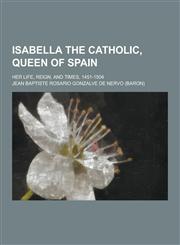 Isabella the Catholic, Queen of Spain; Her Life, Reign, and Times, 1451-1504,1230265155,9781230265155